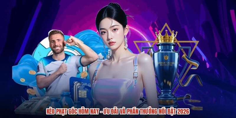 Kèo Phạt Góc Hôm Nay - Ưu Đãi Và Phần Thưởng Nổi Bật 2026