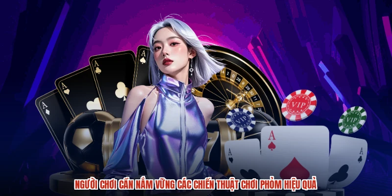 Người chơi cần nắm vững các chiến thuật chơi phỏm hiệu quả