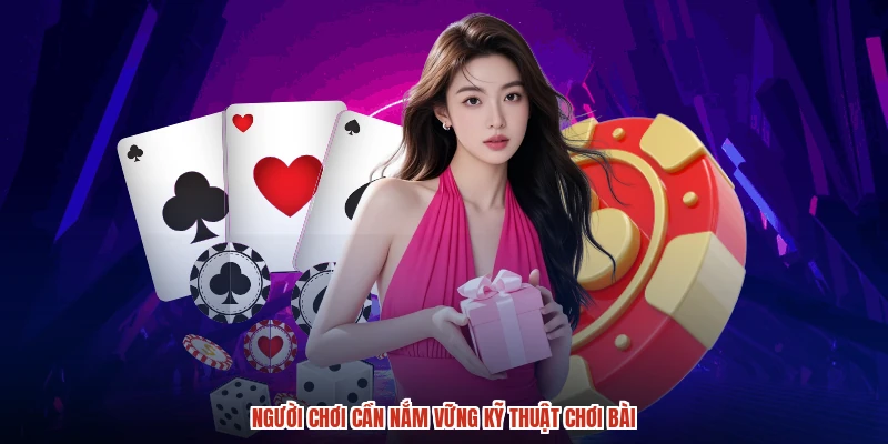 Người chơi cần nắm vững kỹ thuật chơi bài