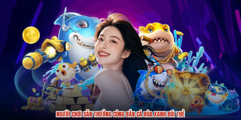 Người chơi săn thưởng cùng bắn cá rùa xanh đổi thẻ