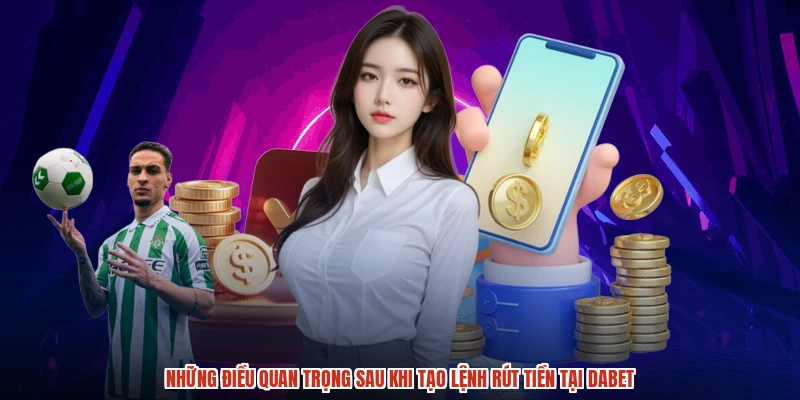 Những điều quan trọng sau khi tạo lệnh rút tiền tại DABET