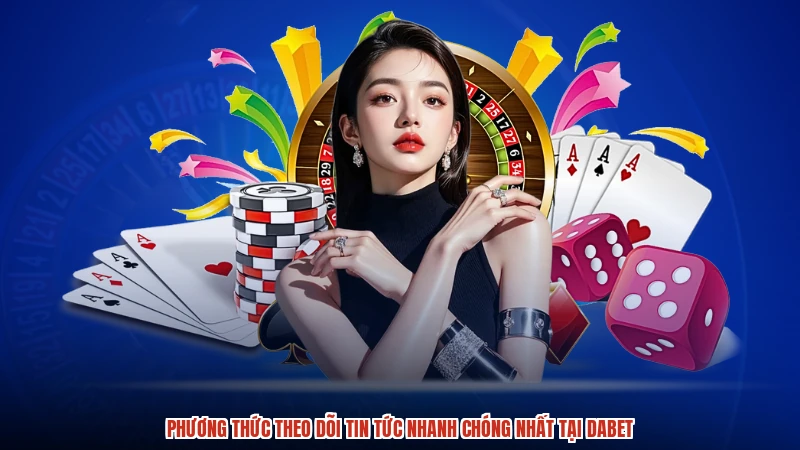Phương thức theo dõi tin tức nhanh chóng nhất tại DABET