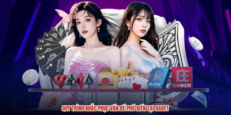 Quy trình khắc phục vấn đề phổ biến tại DABET
