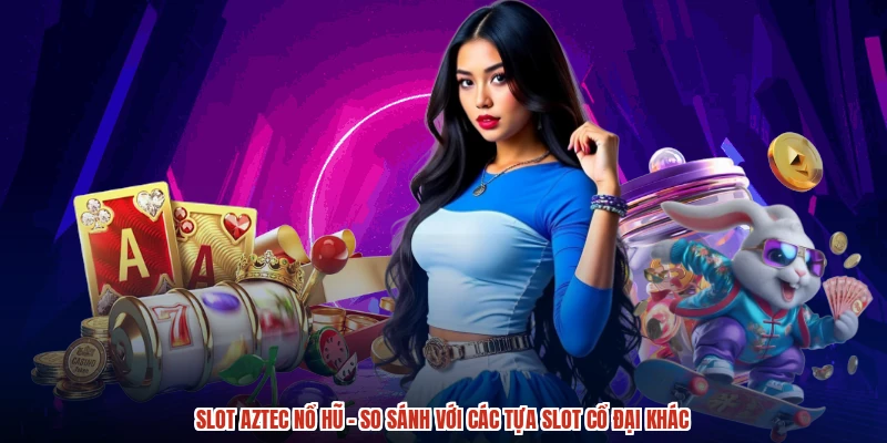 Slot Aztec Nổ Hũ - So Sánh Với Các Tựa Slot Cổ Đại Khác