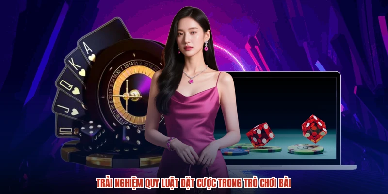 Trải nghiệm quy luật đặt cược trong trò chơi bài